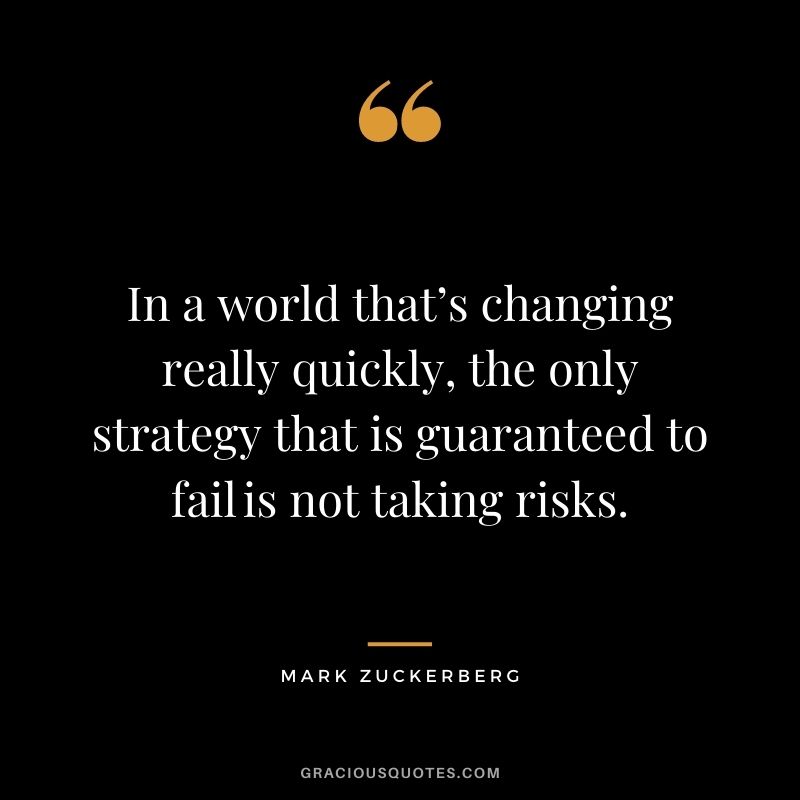 In a world that’s changing really quickly, the only strategy that is guaranteed to fail is not taking risks.